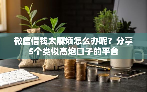 微信借钱太麻烦怎么办呢？分享5个类似高炮口子的平台