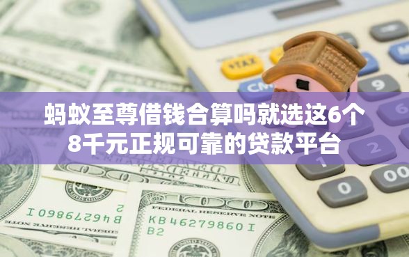 蚂蚁至尊借钱合算吗就选这6个8千元正规可靠的贷款平台