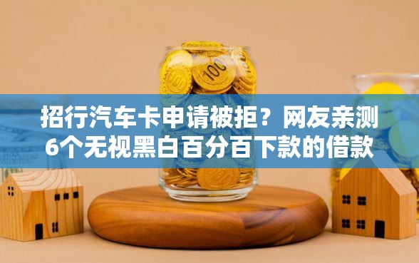 招行汽车卡申请被拒？网友亲测6个无视黑白百分百下款的借款软件盘点