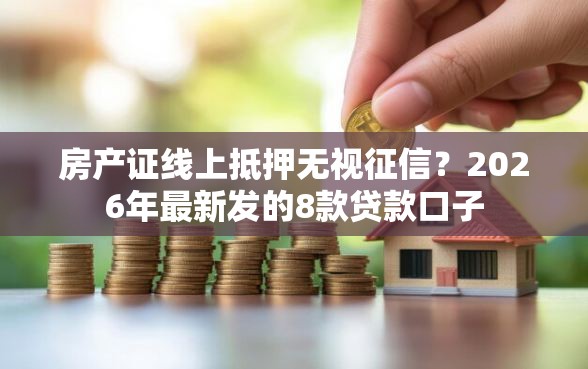 房产证线上抵押无视征信？2026年最新发的8款贷款口子