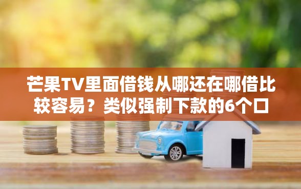 芒果TV里面借钱从哪还在哪借比较容易？类似强制下款的6个口子参考