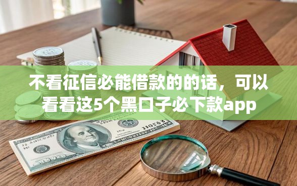 不看征信必能借款的的话，可以看看这5个黑口子必下款app