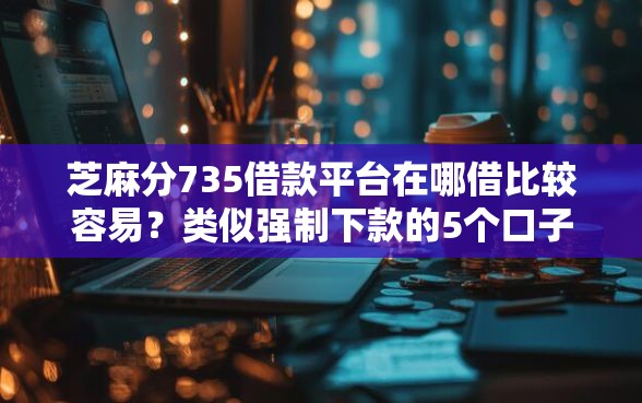 芝麻分735借款平台在哪借比较容易？类似强制下款的5个口子参考
