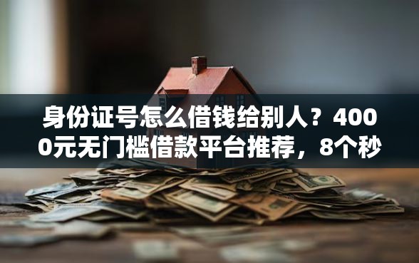 身份证号怎么借钱给别人？4000元无门槛借款平台推荐，8个秒批无面签贷款平台盘点