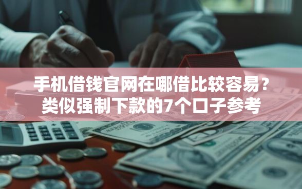 手机借钱官网在哪借比较容易？类似强制下款的7个口子参考