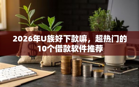 2026年U族好下款嘛，超热门的10个借款软件推荐