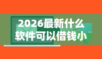 2026最新什么软件可以借钱小额，总结十个贷款平台网！