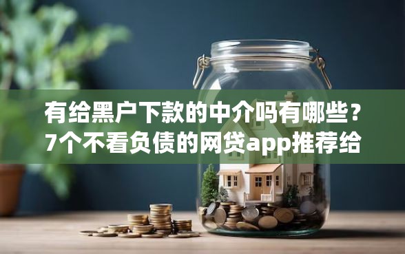 有给黑户下款的中介吗有哪些？7个不看负债的网贷app推荐给你