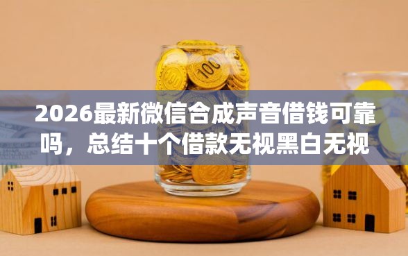 2026最新微信合成声音借钱可靠吗，总结十个借款无视黑白无视年龄100%秒过app！