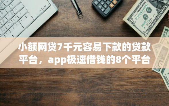 小额网贷7千元容易下款的贷款平台，app极速借钱的8个平台介绍