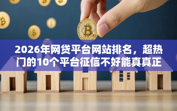 2026年网贷平台网站排名，超热门的10个平台征信不好能真真正正借到钱推荐