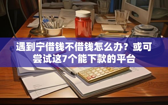 遇到宁借钱不借钱怎么办？或可尝试这7个能下款的平台