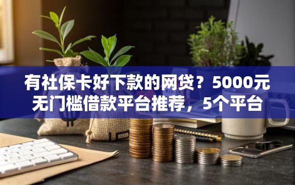 有社保卡好下款的网贷？5000元无门槛借款平台推荐，5个平台利息又低又正规盘点
