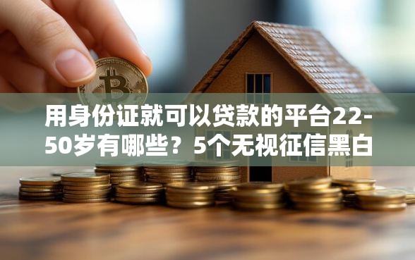 用身份证就可以贷款的平台22-50岁有哪些？5个无视征信黑白100%秒下软件推荐给你
