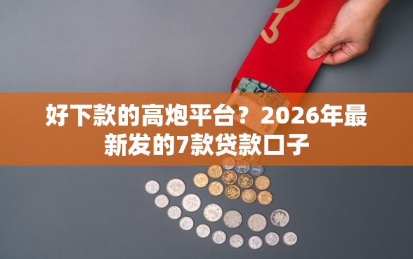 好下款的高炮平台？2026年最新发的7款贷款口子