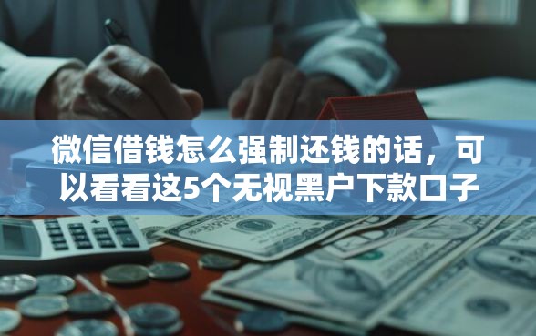 微信借钱怎么强制还钱的话，可以看看这5个无视黑户下款口子