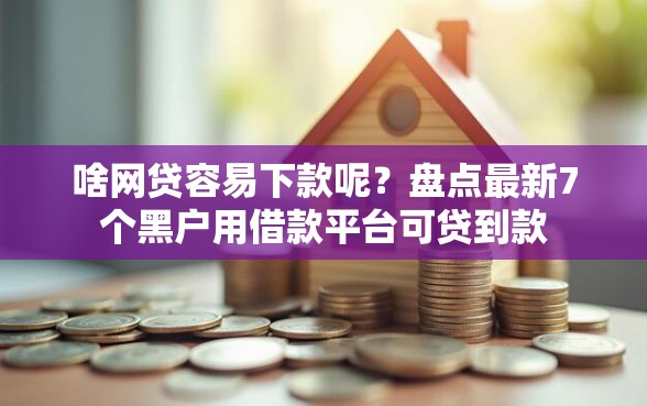啥网贷容易下款呢？盘点最新7个黑户用借款平台可贷到款