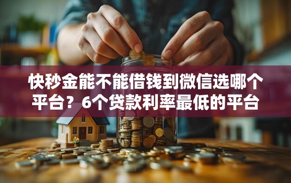 快秒金能不能借钱到微信选哪个平台？6个贷款利率最低的平台推荐