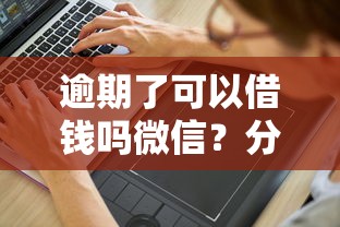 逾期了可以借钱吗微信？分享5个4千元无门槛私借平台