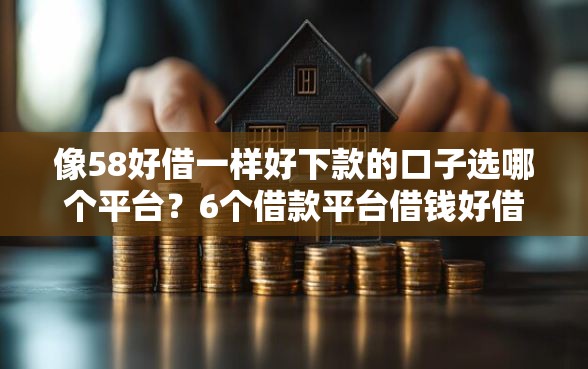 像58好借一样好下款的口子选哪个平台？6个借款平台借钱好借推荐