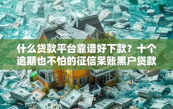 什么贷款平台靠谱好下款？十个逾期也不怕的征信呆账黑户贷款平台