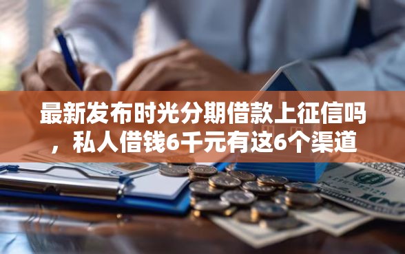 最新发布时光分期借款上征信吗，私人借钱6千元有这6个渠道