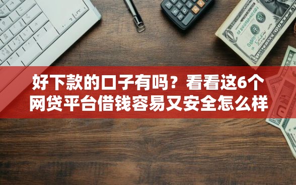 好下款的口子有吗？看看这6个网贷平台借钱容易又安全怎么样