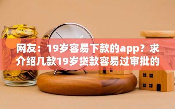 网友：19岁容易下款的app？求介绍几款19岁贷款容易过审批的app