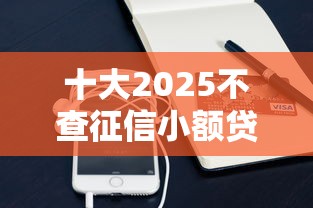 十大2025不查征信小额贷款必下口子盘点，解决手机上网借钱可信吗的问题