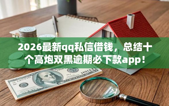 2026最新qq私信借钱，总结十个高炮双黑逾期必下款app！