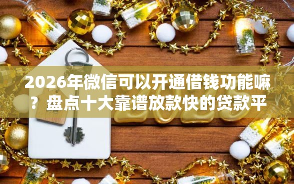 2026年微信可以开通借钱功能嘛？盘点十大靠谱放款快的贷款平台