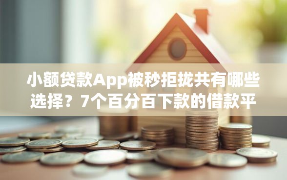 小额贷款App被秒拒拢共有哪些选择？7个百分百下款的借款平台详解