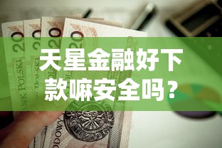 天星金融好下款嘛安全吗？这6个贷款的平台值得一试