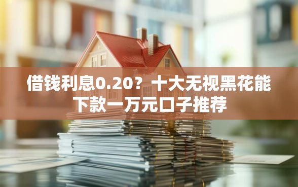 借钱利息0.20？十大无视黑花能下款一万元口子推荐
