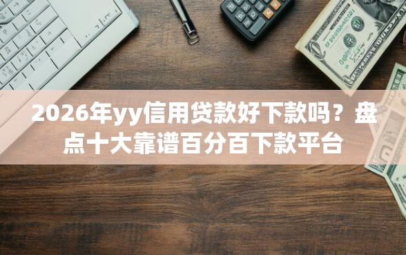 2026年yy信用贷款好下款吗？盘点十大靠谱百分百下款平台