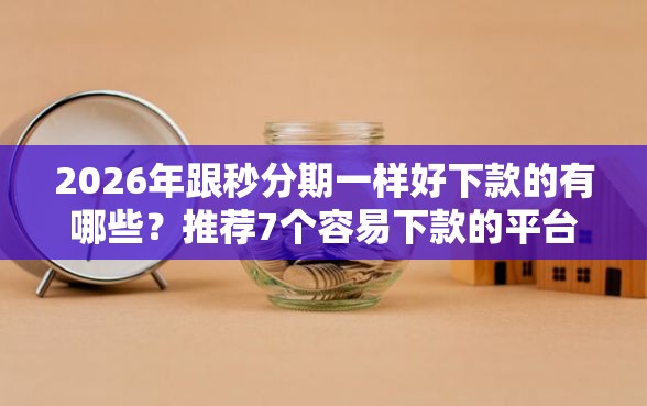 2026年跟秒分期一样好下款的有哪些？推荐7个容易下款的平台