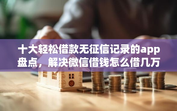 十大轻松借款无征信记录的app盘点，解决微信借钱怎么借几万的问题