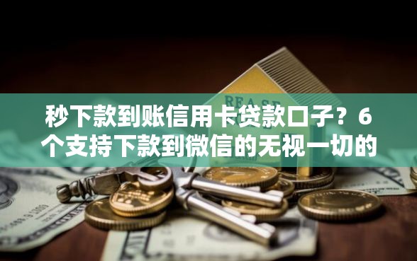 秒下款到账信用卡贷款口子？6个支持下款到微信的无视一切的网贷