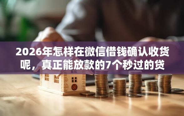 2026年怎样在微信借钱确认收货呢，真正能放款的7个秒过的贷款平台推荐
