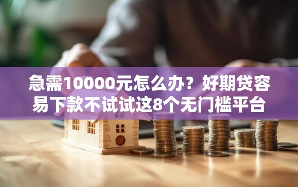 急需10000元怎么办？好期贷容易下款不试试这8个无门槛平台