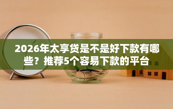 2026年太享贷是不是好下款有哪些？推荐5个容易下款的平台