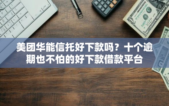 美团华能信托好下款吗？十个逾期也不怕的好下款借款平台