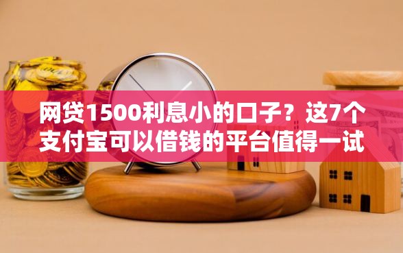 网贷1500利息小的口子？这7个支付宝可以借钱的平台值得一试