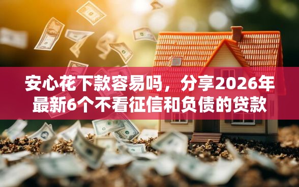 安心花下款容易吗，分享2026年最新6个不看征信和负债的贷款平台
