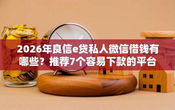 2026年良信e贷私人微信借钱有哪些？推荐7个容易下款的平台