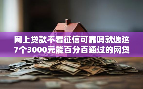 网上贷款不看征信可靠吗就选这7个3000元能百分百通过的网贷软件