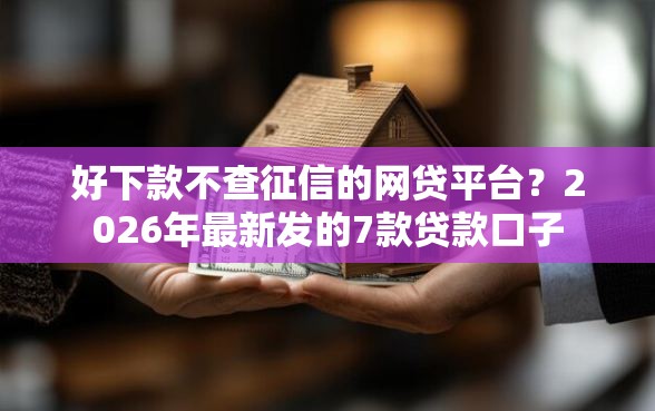 好下款不查征信的网贷平台？2026年最新发的7款贷款口子
