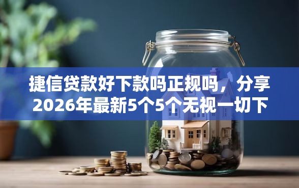 捷信贷款好下款吗正规吗，分享2026年最新5个5个无视一切下款的平台