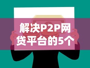 解决P2P网贷平台的5个60岁至65之间正规借款平台分享