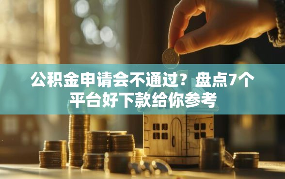 公积金申请会不通过？盘点7个平台好下款给你参考
